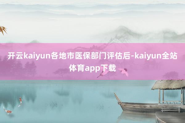 开云kaiyun各地市医保部门评估后-kaiyun全站体育app下载