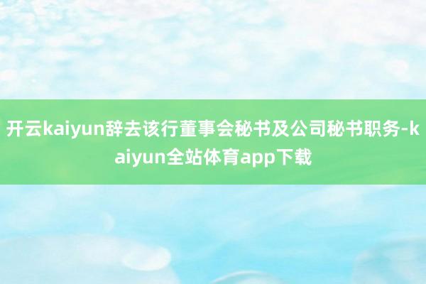 开云kaiyun辞去该行董事会秘书及公司秘书职务-kaiyun全站体育app下载
