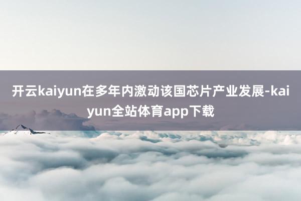 开云kaiyun在多年内激动该国芯片产业发展-kaiyun全站体育app下载