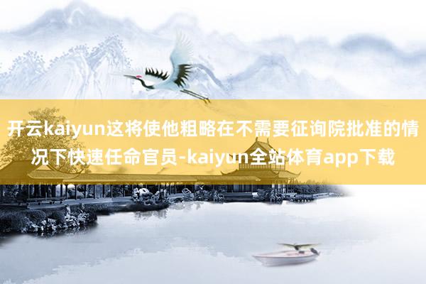 开云kaiyun这将使他粗略在不需要征询院批准的情况下快速任命官员-kaiyun全站体育app下载