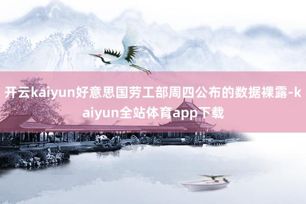 开云kaiyun好意思国劳工部周四公布的数据裸露-kaiyun全站体育app下载