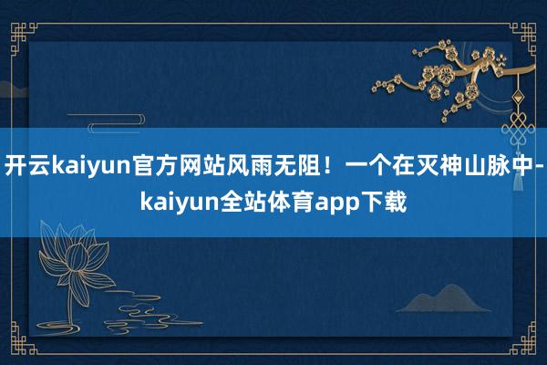 开云kaiyun官方网站风雨无阻！一个在灭神山脉中-kaiyun全站体育app下载