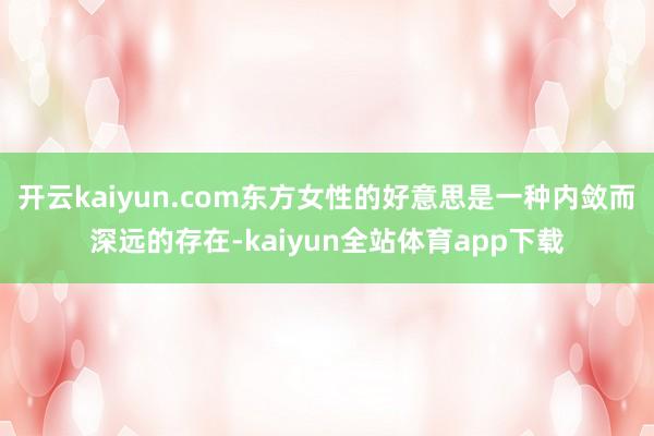 开云kaiyun.com东方女性的好意思是一种内敛而深远的存在-kaiyun全站体育app下载