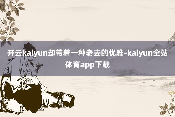 开云kaiyun却带着一种老去的优雅-kaiyun全站体育app下载
