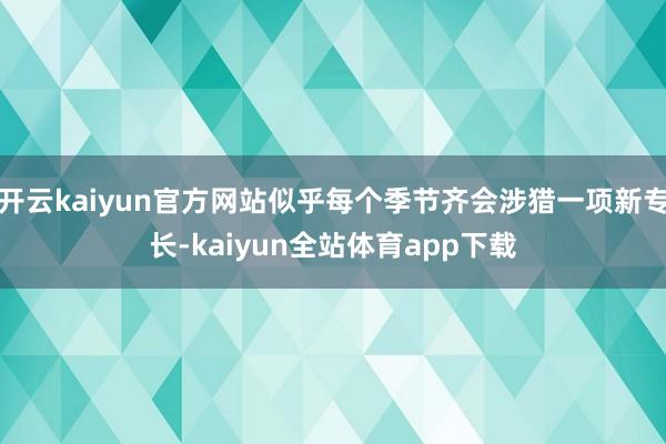 开云kaiyun官方网站似乎每个季节齐会涉猎一项新专长-kaiyun全站体育app下载