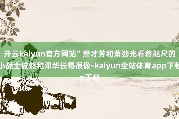 开云kaiyun官方网站”詹才芳和萧劲光看着咫尺的小战士诚然和邓华长得很像-kaiyun全站体育app下载