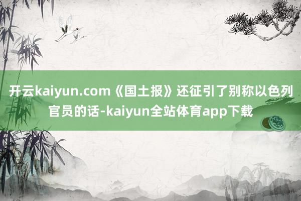 开云kaiyun.com《国土报》还征引了别称以色列官员的话-kaiyun全站体育app下载
