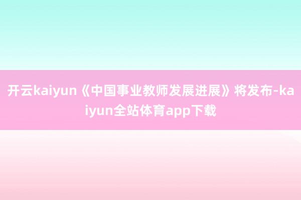 开云kaiyun《中国事业教师发展进展》将发布-kaiyun全站体育app下载