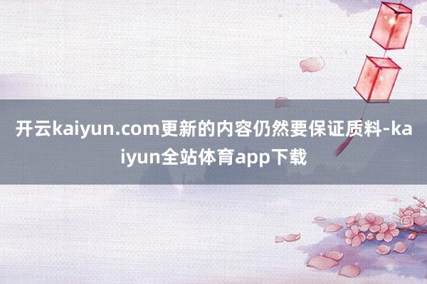 开云kaiyun.com更新的内容仍然要保证质料-kaiyun全站体育app下载