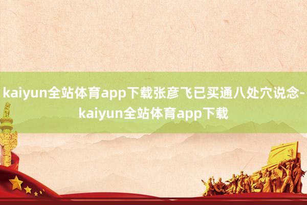 kaiyun全站体育app下载张彦飞已买通八处穴说念-kaiyun全站体育app下载