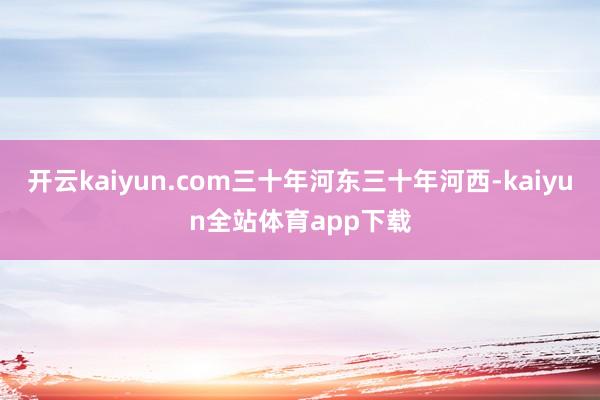 开云kaiyun.com三十年河东三十年河西-kaiyun全站体育app下载