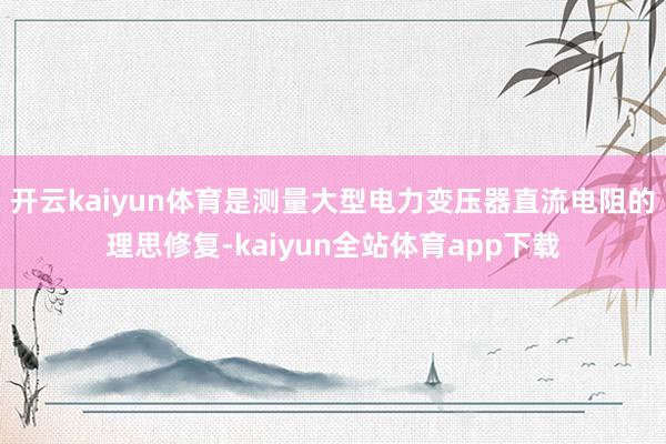 开云kaiyun体育是测量大型电力变压器直流电阻的理思修复-kaiyun全站体育app下载