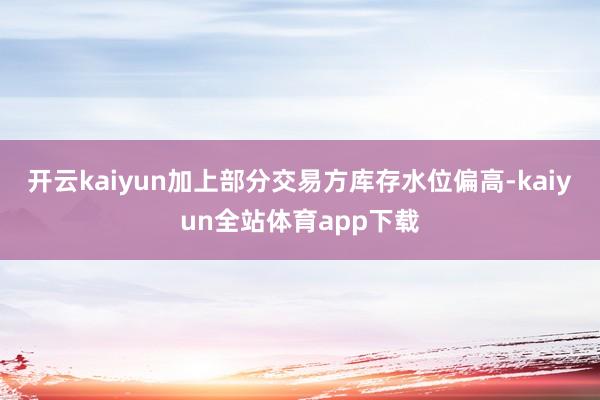 开云kaiyun加上部分交易方库存水位偏高-kaiyun全站体育app下载