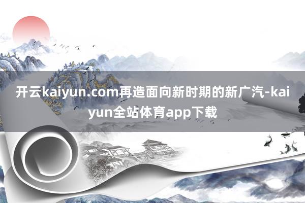 开云kaiyun.com再造面向新时期的新广汽-kaiyun全站体育app下载