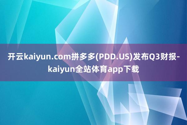 开云kaiyun.com拼多多(PDD.US)发布Q3财报-kaiyun全站体育app下载