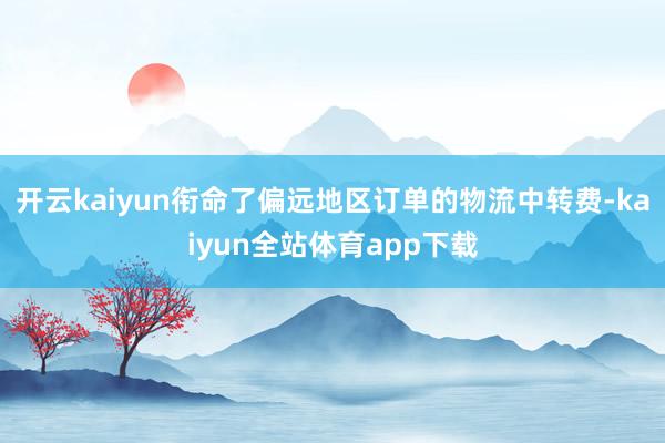 开云kaiyun衔命了偏远地区订单的物流中转费-kaiyun全站体育app下载
