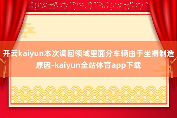开云kaiyun　　本次调回领域里面分车辆由于坐褥制造原因-kaiyun全站体育app下载