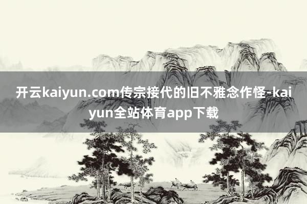 开云kaiyun.com传宗接代的旧不雅念作怪-kaiyun全站体育app下载