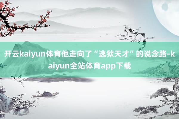 开云kaiyun体育他走向了“逃狱天才”的说念路-kaiyun全站体育app下载