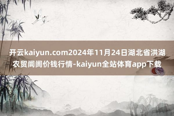 开云kaiyun.com2024年11月24日湖北省洪湖农贸阛阓价钱行情-kaiyun全站体育app下载