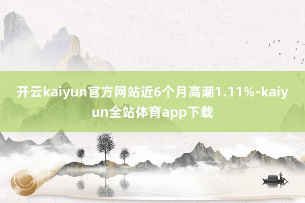 开云kaiyun官方网站近6个月高潮1.11%-kaiyun全站体育app下载