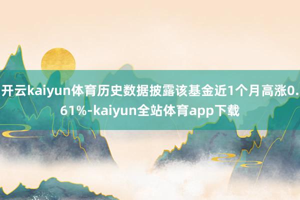 开云kaiyun体育历史数据披露该基金近1个月高涨0.61%-kaiyun全站体育app下载