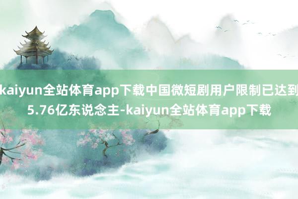 kaiyun全站体育app下载中国微短剧用户限制已达到5.76亿东说念主-kaiyun全站体育app下载