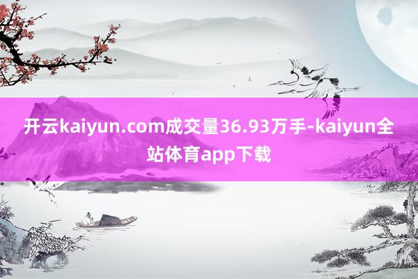 开云kaiyun.com成交量36.93万手-kaiyun全站体育app下载
