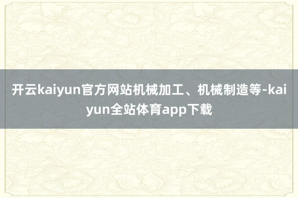 开云kaiyun官方网站机械加工、机械制造等-kaiyun全站体育app下载