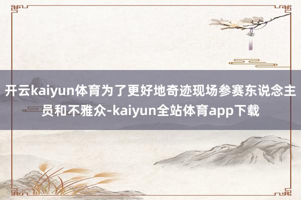 开云kaiyun体育为了更好地奇迹现场参赛东说念主员和不雅众-kaiyun全站体育app下载