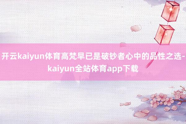 开云kaiyun体育高梵早已是破钞者心中的品性之选-kaiyun全站体育app下载