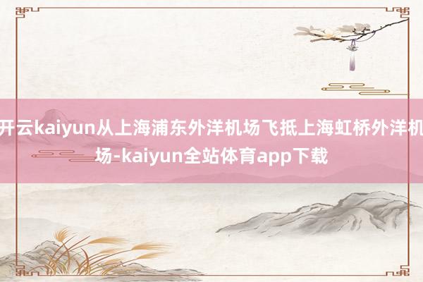 开云kaiyun从上海浦东外洋机场飞抵上海虹桥外洋机场-kaiyun全站体育app下载