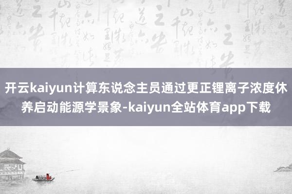 开云kaiyun计算东说念主员通过更正锂离子浓度休养启动能源学景象-kaiyun全站体育app下载