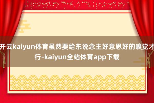 开云kaiyun体育虽然要给东说念主好意思好的嗅觉才行-kaiyun全站体育app下载