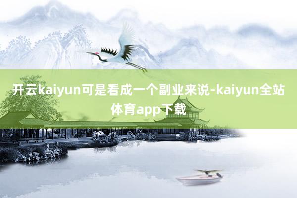 开云kaiyun可是看成一个副业来说-kaiyun全站体育app下载