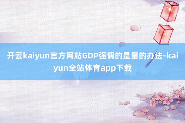 开云kaiyun官方网站GDP强调的是量的办法-kaiyun全站体育app下载