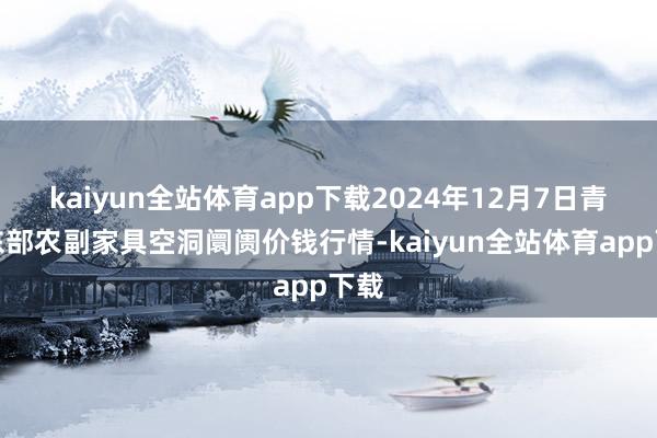 kaiyun全站体育app下载2024年12月7日青海东部农副家具空洞阛阓价钱行情-kaiyun全站体育app下载