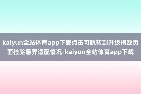 kaiyun全站体育app下载点击可跳转到升级指数页面检验愚弄适配情况-kaiyun全站体育app下载