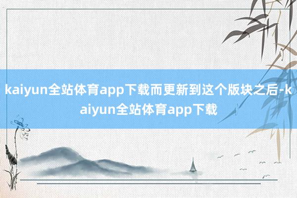kaiyun全站体育app下载而更新到这个版块之后-kaiyun全站体育app下载