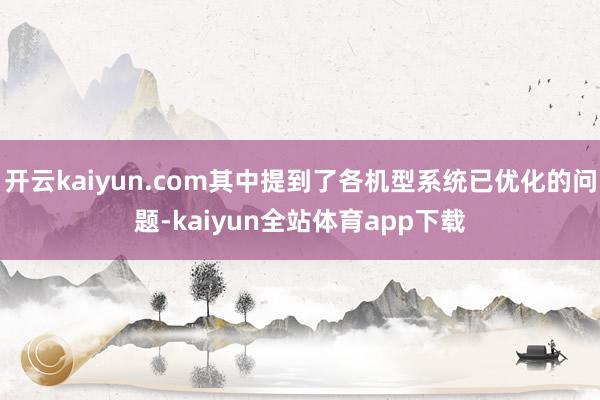 开云kaiyun.com其中提到了各机型系统已优化的问题-kaiyun全站体育app下载