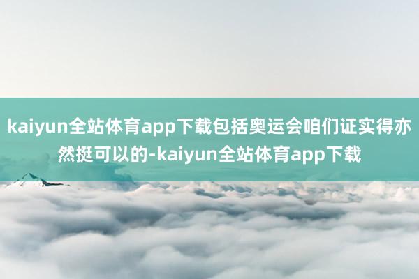 kaiyun全站体育app下载包括奥运会咱们证实得亦然挺可以的-kaiyun全站体育app下载