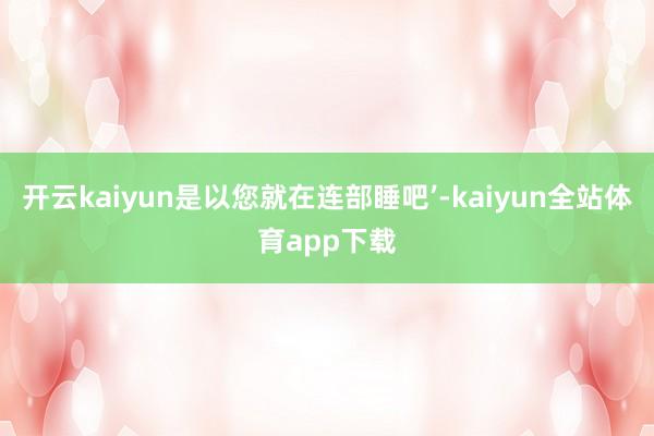 开云kaiyun是以您就在连部睡吧’-kaiyun全站体育app下载