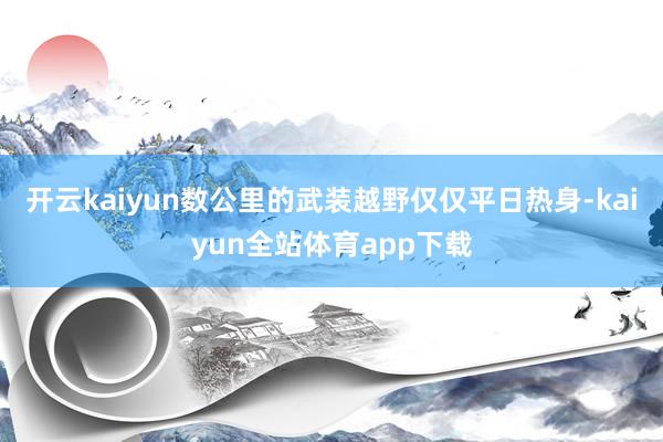 开云kaiyun数公里的武装越野仅仅平日热身-kaiyun全站体育app下载