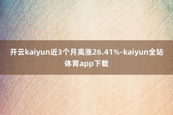 开云kaiyun近3个月高涨26.41%-kaiyun全站体育app下载