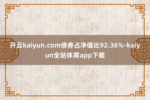 开云kaiyun.com债券占净值比92.36%-kaiyun全站体育app下载