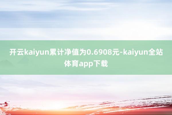 开云kaiyun累计净值为0.6908元-kaiyun全站体育app下载