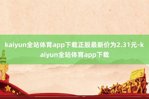 kaiyun全站体育app下载正股最新价为2.31元-kaiyun全站体育app下载