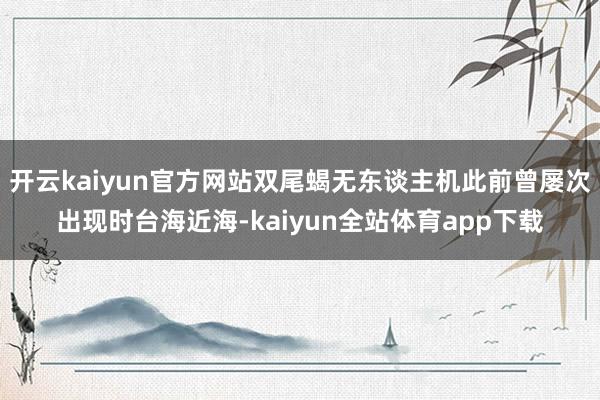 开云kaiyun官方网站双尾蝎无东谈主机此前曾屡次出现时台海近海-kaiyun全站体育app下载