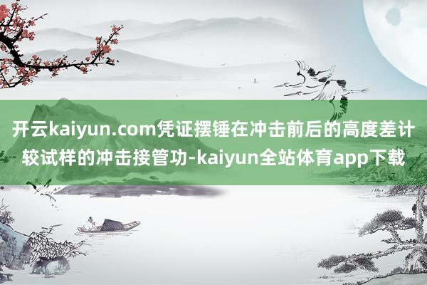 开云kaiyun.com凭证摆锤在冲击前后的高度差计较试样的冲击接管功-kaiyun全站体育app下载