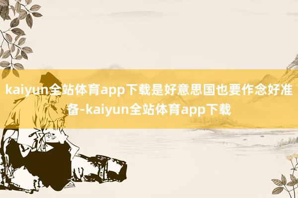 kaiyun全站体育app下载是好意思国也要作念好准备-kaiyun全站体育app下载